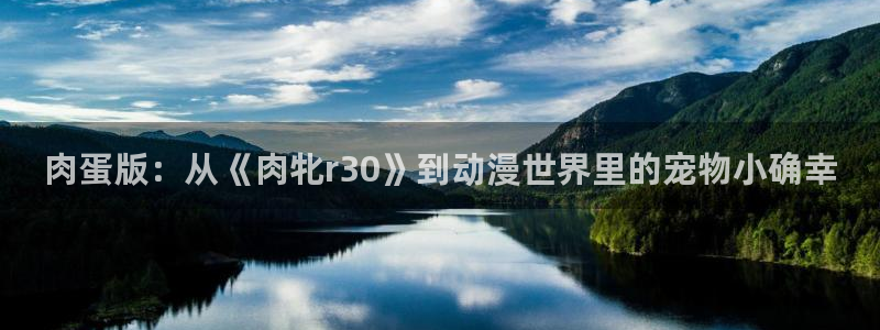 age动漫官网入口老版本：肉蛋版：从《肉牝r30》到动漫世界里的宠物小确幸