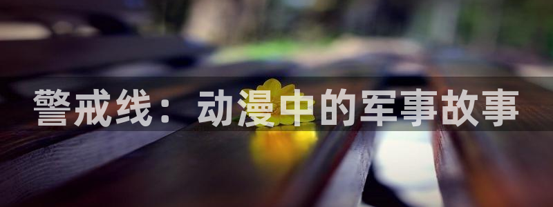 age动漫下载动漫全免费：警戒线：动漫中的军事故事