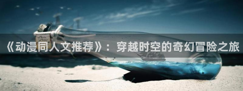 age动漫网上看：《动漫同人文推荐》：穿越时空的奇幻冒险之旅