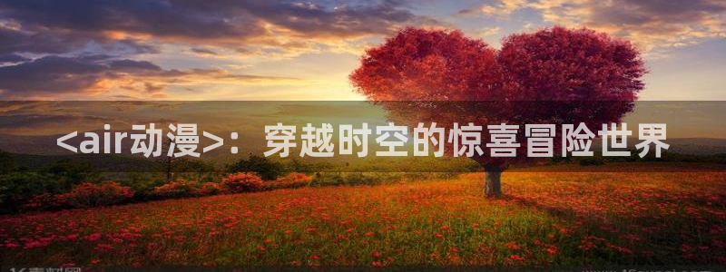 age动漫官网入口老版本：<air动漫>：穿越时空的惊喜冒险世界