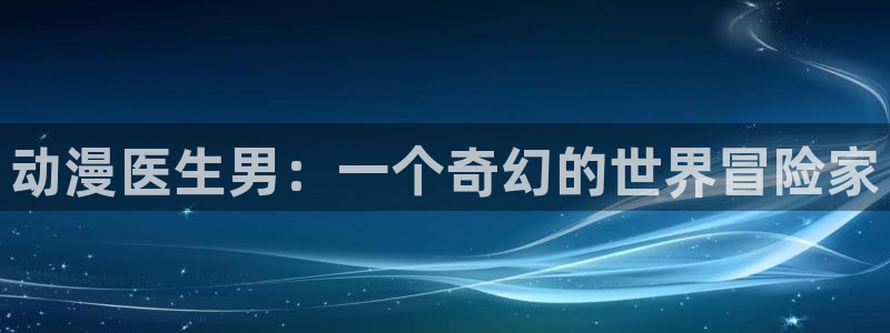 age动漫官网在线入口：动漫医生男：一个奇幻的世界冒险家