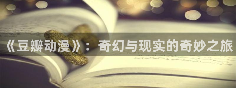 lovestage漫画免费阅读：《豆瓣动漫》：奇幻与现实的奇妙之旅