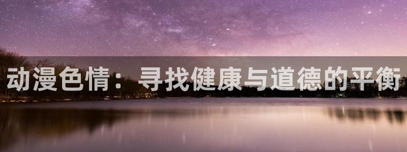 age动漫官网在线入口：动漫色情：寻找健康与道德的平衡
