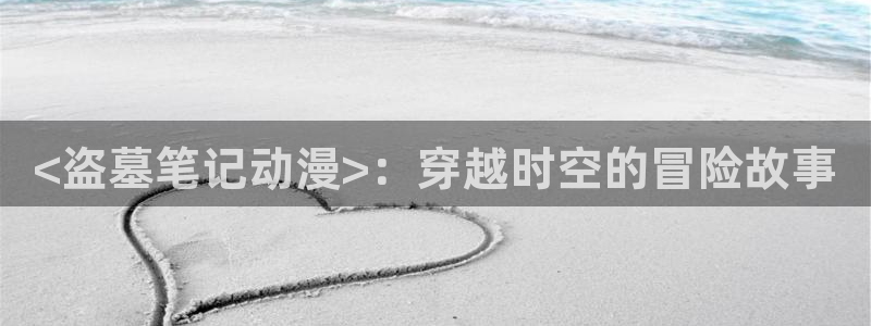 colomanage漫画官网：<盗墓笔记动漫>：穿越时空的冒险故事